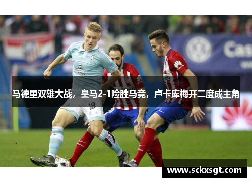 马德里双雄大战，皇马2-1险胜马竞，卢卡库梅开二度成主角