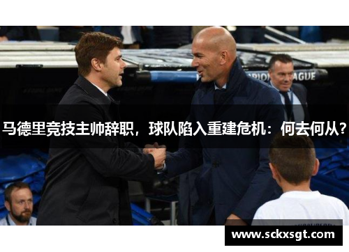 马德里竞技主帅辞职，球队陷入重建危机：何去何从？