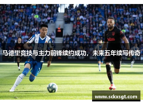 马德里竞技与主力前锋续约成功，未来五年续写传奇