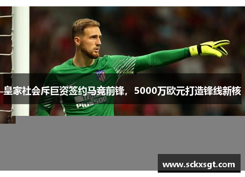 皇家社会斥巨资签约马竞前锋，5000万欧元打造锋线新核