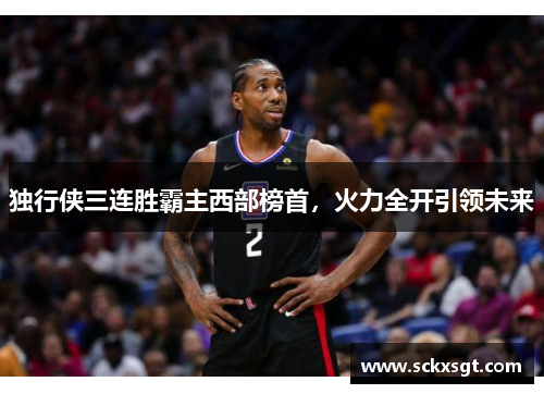 独行侠三连胜霸主西部榜首，火力全开引领未来