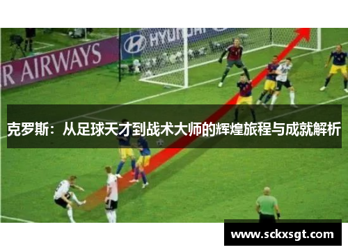 克罗斯：从足球天才到战术大师的辉煌旅程与成就解析