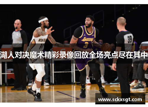 湖人对决魔术精彩录像回放全场亮点尽在其中