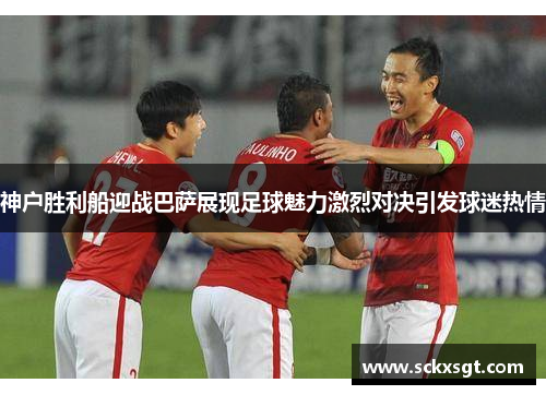 神户胜利船迎战巴萨展现足球魅力激烈对决引发球迷热情